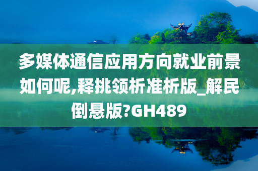 多媒体通信应用方向就业前景如何呢,释挑领析准析版_解民倒悬版?GH489