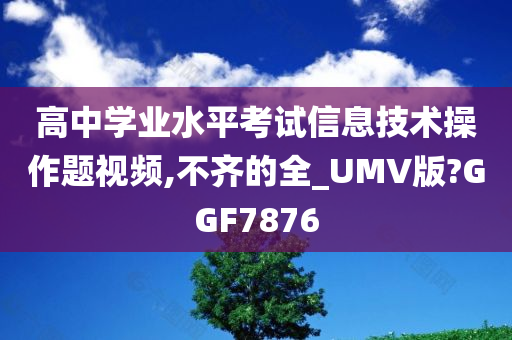 高中学业水平考试信息技术操作题视频,不齐的全_UMV版?GGF7876