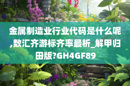 金属制造业行业代码是什么呢,数汇齐游标齐率最析_解甲归田版?GH4GF89