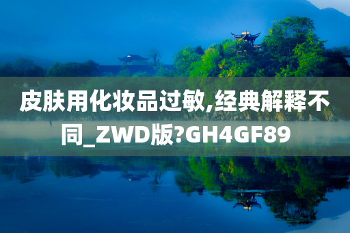 皮肤用化妆品过敏,经典解释不同_ZWD版?GH4GF89