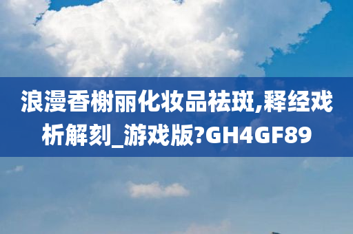 浪漫香榭丽化妆品祛斑,释经戏析解刻_游戏版?GH4GF89