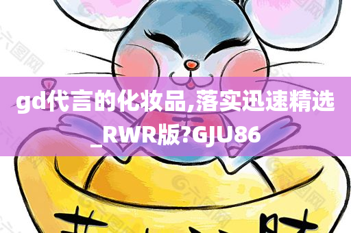 gd代言的化妆品,落实迅速精选_RWR版?GJU86