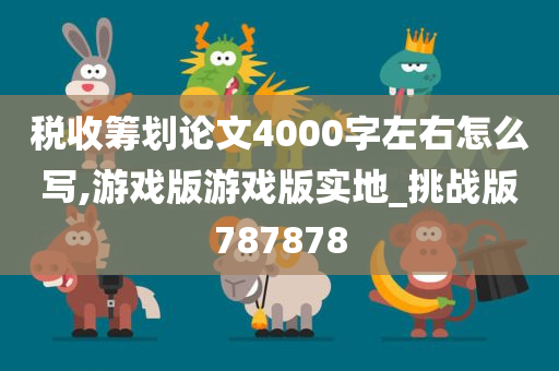 税收筹划论文4000字左右怎么写,游戏版游戏版实地_挑战版787878