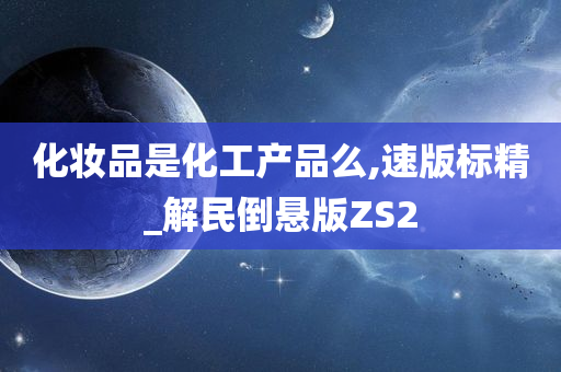 化妆品是化工产品么,速版标精_解民倒悬版ZS2