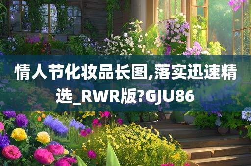 情人节化妆品长图,落实迅速精选_RWR版?GJU86