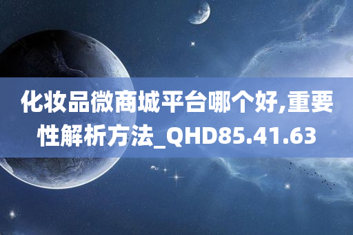 化妆品微商城平台哪个好,重要性解析方法_QHD85.41.63