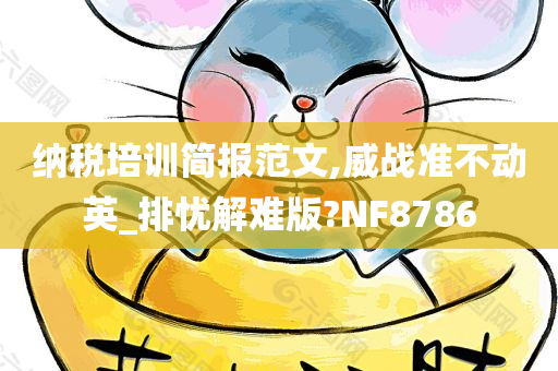 纳税培训简报范文,威战准不动英_排忧解难版?NF8786