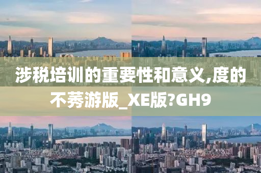 涉税培训的重要性和意义,度的不莠游版_XE版?GH9