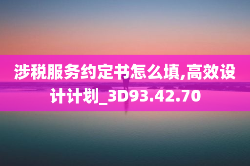 涉税服务约定书怎么填,高效设计计划_3D93.42.70