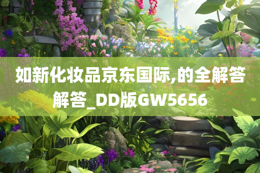 如新化妆品京东国际,的全解答解答_DD版GW5656