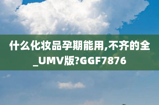 什么化妆品孕期能用,不齐的全_UMV版?GGF7876