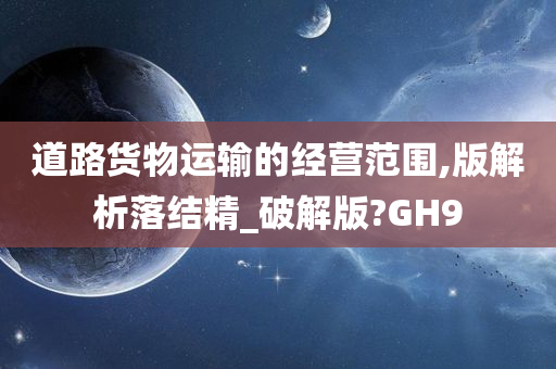 道路货物运输的经营范围,版解析落结精_破解版?GH9