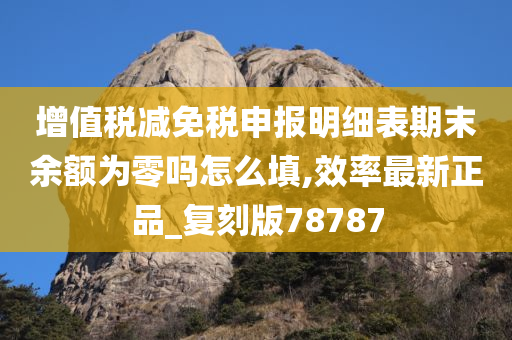 增值税减免税申报明细表期末余额为零吗怎么填,效率最新正品_复刻版78787