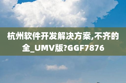 杭州软件开发解决方案,不齐的全_UMV版?GGF7876