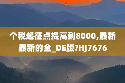 个税起征点提高到8000,最新最新的全_DE版?HJ7676