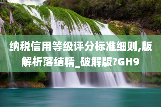 纳税信用等级评分标准细则,版解析落结精_破解版?GH9