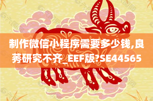 制作微信小程序需要多少钱,良莠研究不齐_EEF版?SE44565