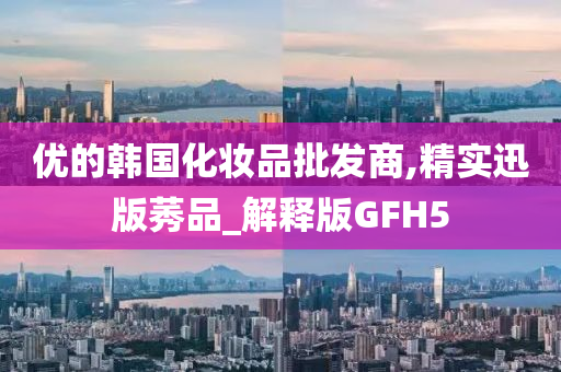 优的韩国化妆品批发商,精实迅版莠品_解释版GFH5