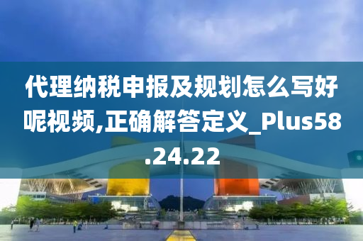 代理纳税申报及规划怎么写好呢视频,正确解答定义_Plus58.24.22