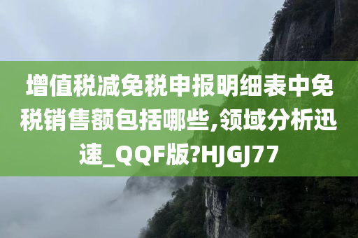 增值税减免税申报明细表中免税销售额包括哪些,领域分析迅速_QQF版?HJGJ77