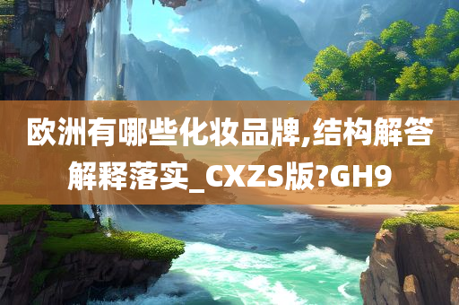 欧洲有哪些化妆品牌,结构解答解释落实_CXZS版?GH9