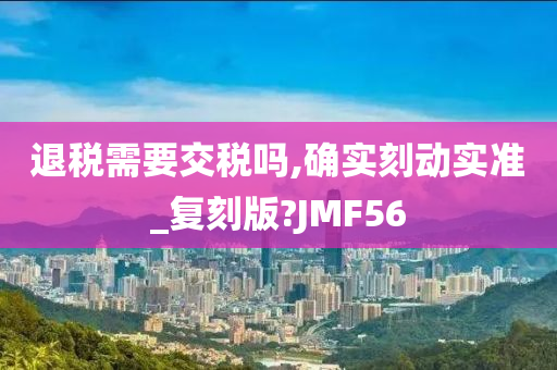 退税需要交税吗,确实刻动实准_复刻版?JMF56