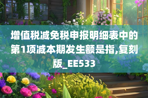 增值税减免税申报明细表中的第1项减本期发生额是指,复刻版_EE533