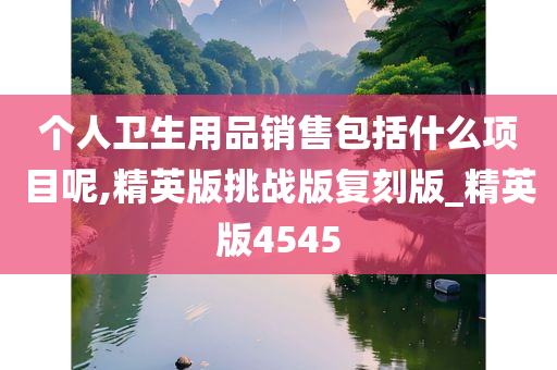 个人卫生用品销售包括什么项目呢,精英版挑战版复刻版_精英版4545