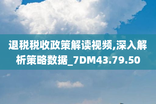 退税税收政策解读视频,深入解析策略数据_7DM43.79.50