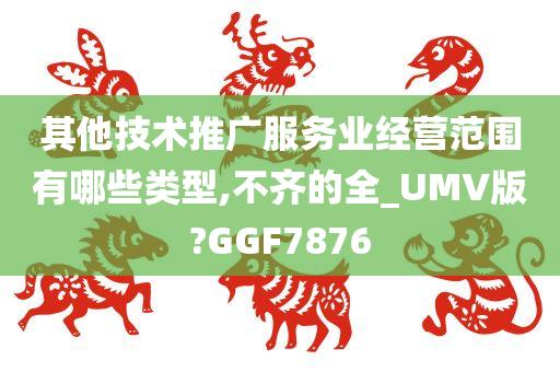 其他技术推广服务业经营范围有哪些类型,不齐的全_UMV版?GGF7876