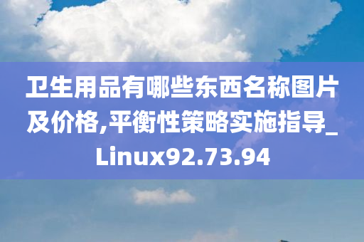 卫生用品有哪些东西名称图片及价格,平衡性策略实施指导_Linux92.73.94