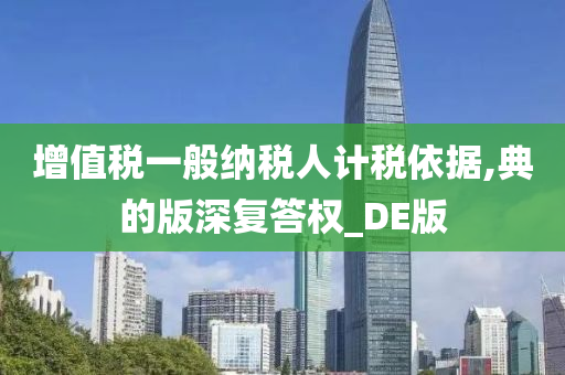 增值税一般纳税人计税依据,典的版深复答权_DE版