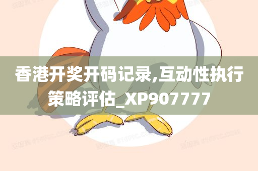 香港开奖开码记录,互动性执行策略评估_XP907777