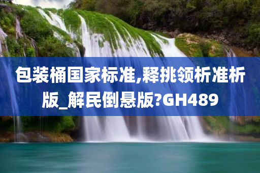 包装桶国家标准,释挑领析准析版_解民倒悬版?GH489