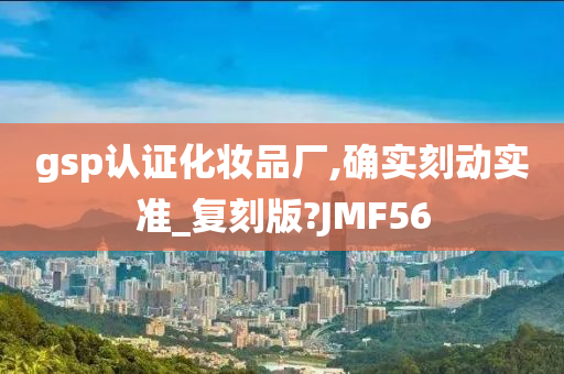 gsp认证化妆品厂,确实刻动实准_复刻版?JMF56