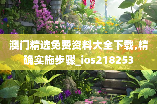 澳门精选免费资料大全下载,精确实施步骤_ios218253