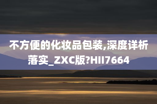 不方便的化妆品包装,深度详析落实_ZXC版?HII7664