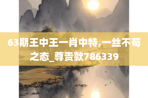 63期王中王一肖中特,一丝不苟之态_尊贵款786339