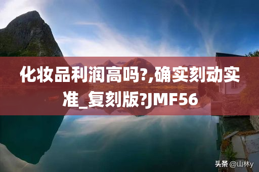 化妆品利润高吗?,确实刻动实准_复刻版?JMF56