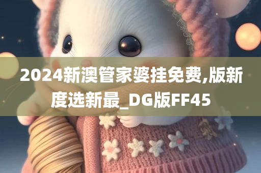 2024新澳管家婆挂免费,版新度选新最_DG版FF45