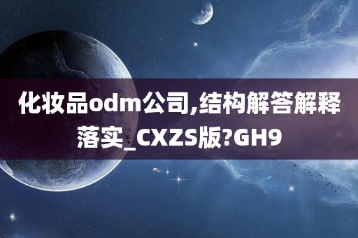 化妆品odm公司,结构解答解释落实_CXZS版?GH9