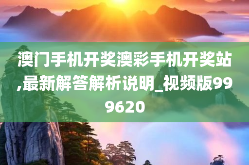 澳门手机开奖澳彩手机开奖站,最新解答解析说明_视频版999620