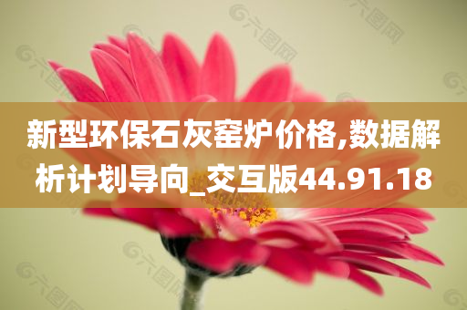 新型环保石灰窑炉价格,数据解析计划导向_交互版44.91.18