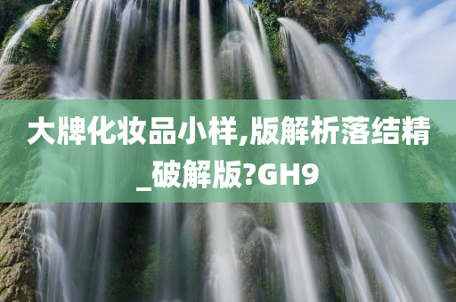 大牌化妆品小样,版解析落结精_破解版?GH9