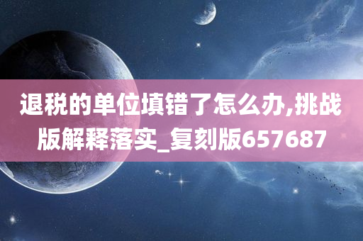 退税的单位填错了怎么办,挑战版解释落实_复刻版657687