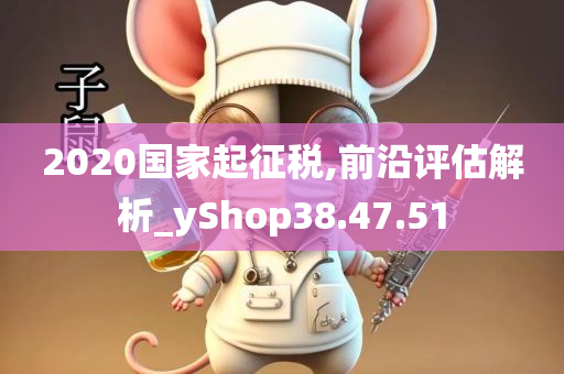 2020国家起征税,前沿评估解析_yShop38.47.51