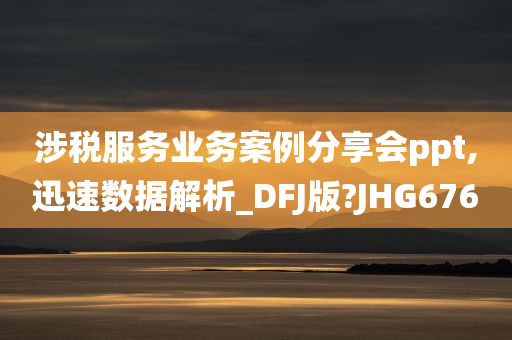 涉税服务业务案例分享会ppt,迅速数据解析_DFJ版?JHG676