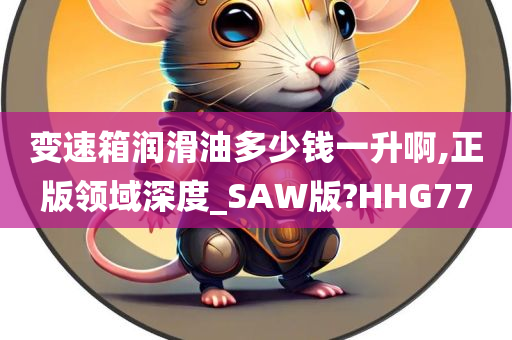 变速箱润滑油多少钱一升啊,正版领域深度_SAW版?HHG77