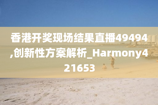 香港开奖现场结果直播49494,创新性方案解析_Harmony421653