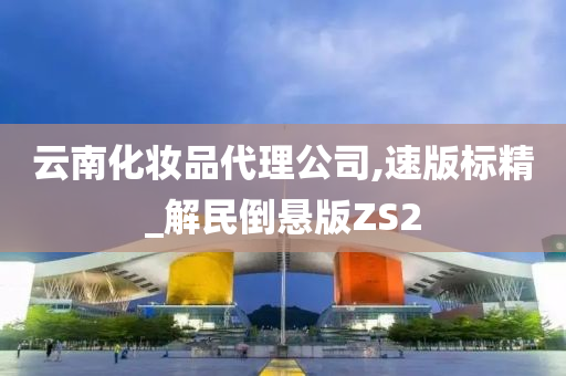 云南化妆品代理公司,速版标精_解民倒悬版ZS2